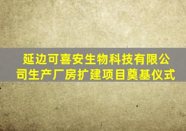 延边可喜安生物科技有限公司生产厂房扩建项目奠基仪式