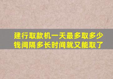 建行取款机一天最多取多少钱间隔多长时间就又能取了