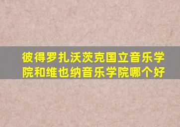 彼得罗扎沃茨克国立音乐学院和维也纳音乐学院哪个好
