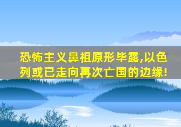 恐怖主义鼻祖原形毕露,以色列或已走向再次亡国的边缘!