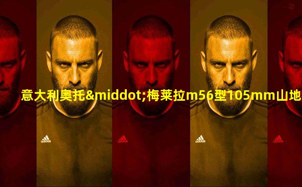 意大利奥托·梅莱拉m56型105mm山地榴弹炮