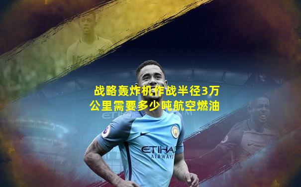 战略轰炸机作战半径3万公里需要多少吨航空燃油