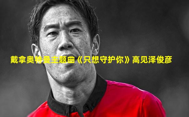 戴拿奥特曼主题曲《只想守护你》高见泽俊彦