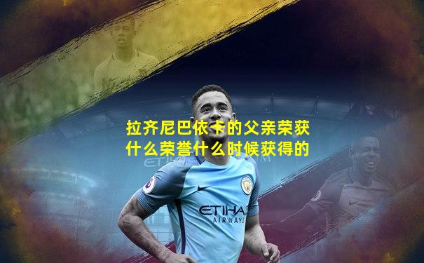 拉齐尼巴依卡的父亲荣获什么荣誉什么时候获得的