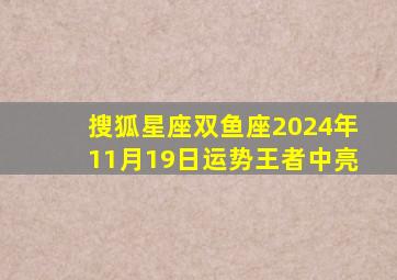 搜狐星座双鱼座2024年11月19日运势王者中亮