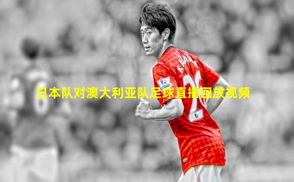 日本队对澳大利亚队足球直播回放视频