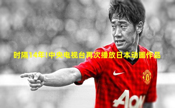 时隔14年!中央电视台再次播放日本动画作品