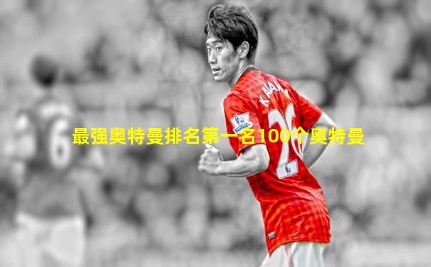 最强奥特曼排名第一名100个奥特曼
