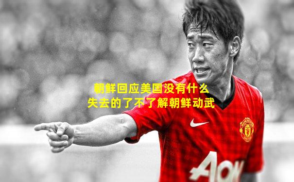 朝鲜回应美国没有什么失去的了不了解朝鲜动武