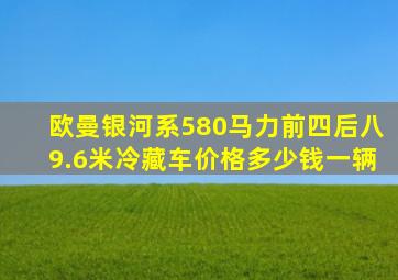 欧曼银河系580马力前四后八9.6米冷藏车价格多少钱一辆