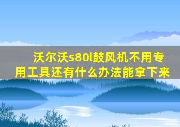 沃尔沃s80l鼓风机不用专用工具还有什么办法能拿下来