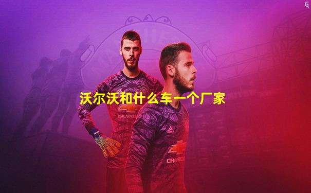 沃尔沃和什么车一个厂家
