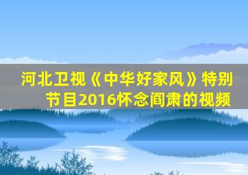 河北卫视《中华好家风》特别节目2016怀念阎肃的视频