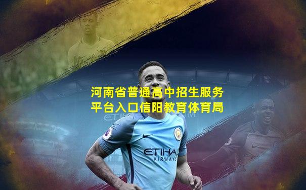 河南省普通高中招生服务平台入口信阳教育体育局