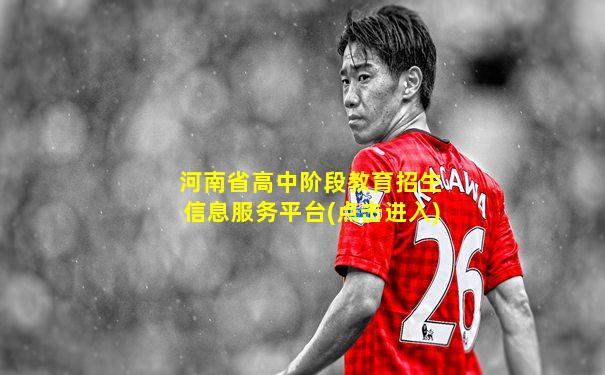 河南省高中阶段教育招生信息服务平台(点击进入)