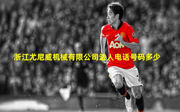 浙江尤尼威机械有限公司法人电话号码多少