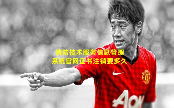 消防技术服务信息管理系统官网证书注销要多久