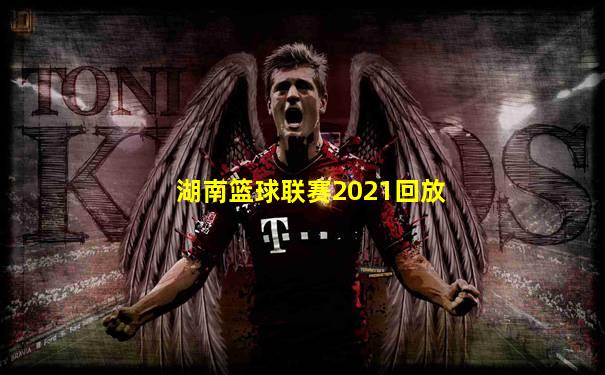 湖南篮球联赛2021回放