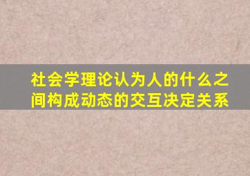 社会学理论认为人的什么之间构成动态的交互决定关系