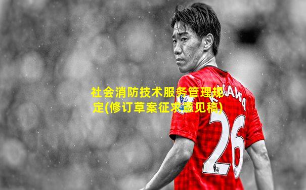 社会消防技术服务管理规定(修订草案征求意见稿)
