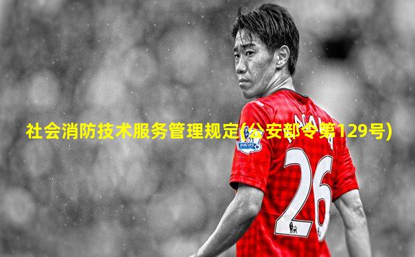 社会消防技术服务管理规定(公安部令第129号)