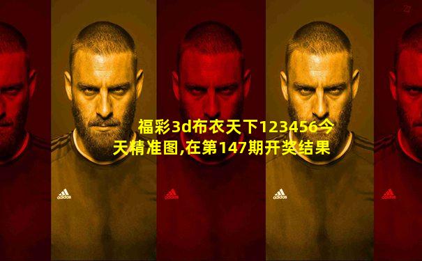 福彩3d布衣天下123456今天精准图,在第147期开奖结果