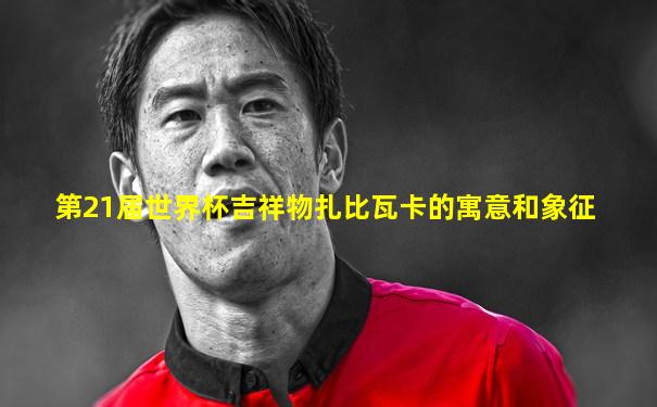 第21届世界杯吉祥物扎比瓦卡的寓意和象征