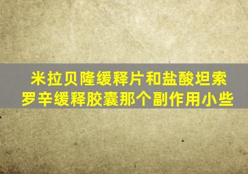米拉贝隆缓释片和盐酸坦索罗辛缓释胶囊那个副作用小些