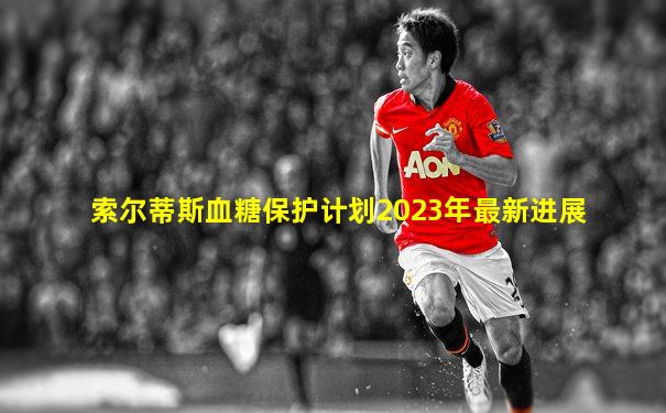 索尔蒂斯血糖保护计划2023年最新进展