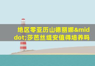 绝区零亚历山德丽娜·莎芭丝缇安值得培养吗