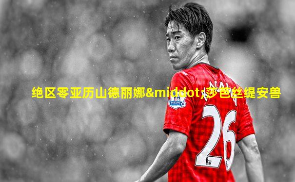 绝区零亚历山德丽娜·莎芭丝缇安兽
