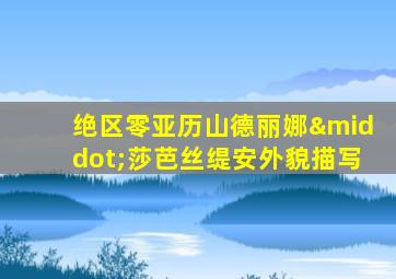 绝区零亚历山德丽娜·莎芭丝缇安外貌描写