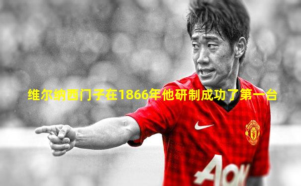 维尔纳西门子在1866年他研制成功了第一台