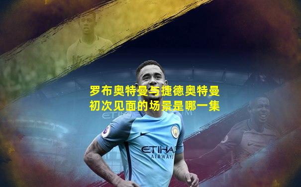 罗布奥特曼与捷德奥特曼初次见面的场景是哪一集