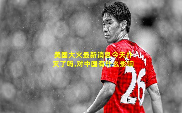 美国大火最新消息今天扑灭了吗,对中国有什么影响
