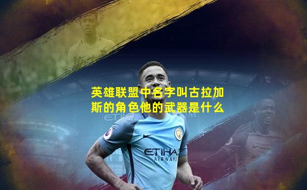 英雄联盟中名字叫古拉加斯的角色他的武器是什么