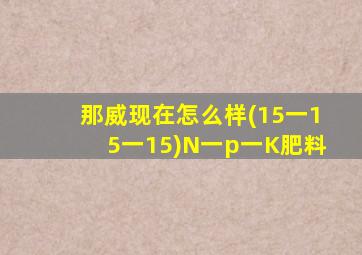 那威现在怎么样(15一15一15)N一p一K肥料
