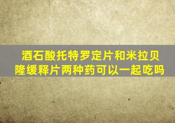 酒石酸托特罗定片和米拉贝隆缓释片两种药可以一起吃吗