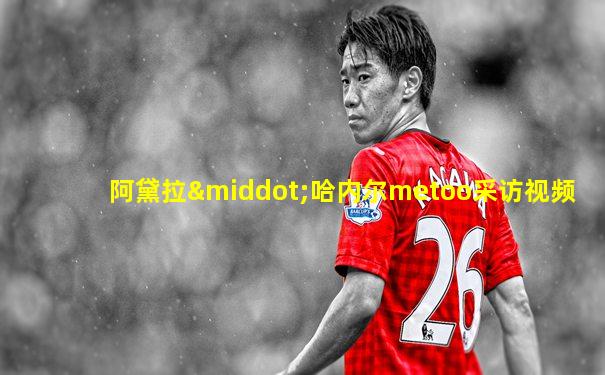 阿黛拉·哈内尔metoo采访视频
