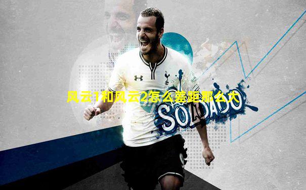 风云1和风云2怎么差距那么大