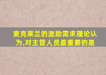 麦克莱兰的激励需求理论认为,对主管人员最重要的是