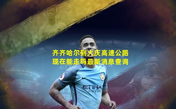 齐齐哈尔到大庆高速公路现在能走吗最新消息查询