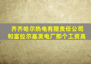 齐齐哈尔热电有限责任公司和富拉尔基发电厂那个工资高